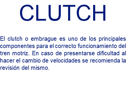CLUTCH El clutch o embrague es uno de los principales componentes para el correcto funcionamiento del tren motriz. En caso de presentarse dificultad al hacer el cambio de velocidades se recomienda la revisión del mismo.